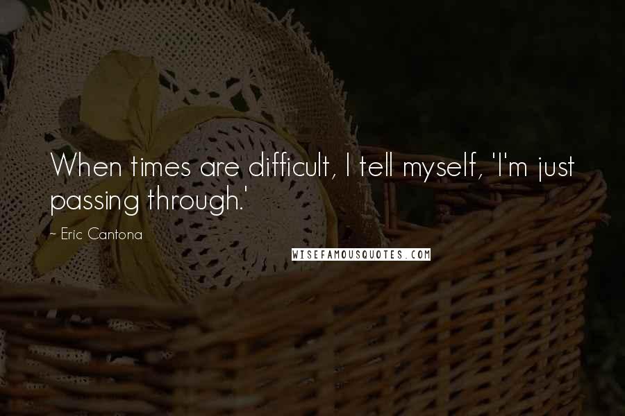 Eric Cantona Quotes: When times are difficult, I tell myself, 'I'm just passing through.'