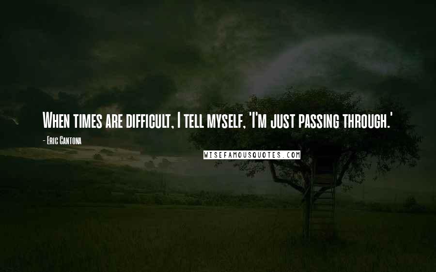 Eric Cantona Quotes: When times are difficult, I tell myself, 'I'm just passing through.'