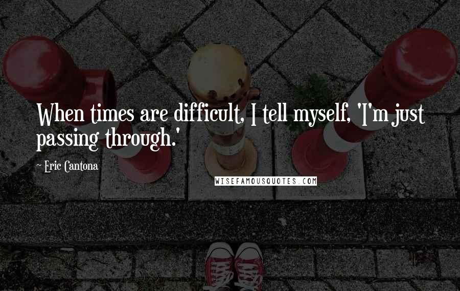 Eric Cantona Quotes: When times are difficult, I tell myself, 'I'm just passing through.'