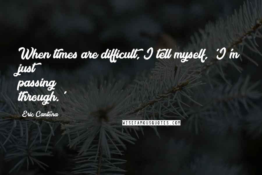 Eric Cantona Quotes: When times are difficult, I tell myself, 'I'm just passing through.'