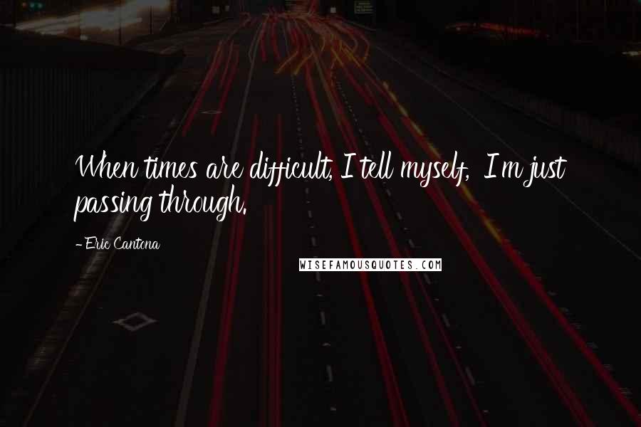 Eric Cantona Quotes: When times are difficult, I tell myself, 'I'm just passing through.'