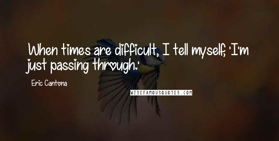 Eric Cantona Quotes: When times are difficult, I tell myself, 'I'm just passing through.'