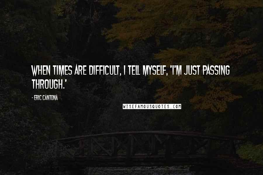 Eric Cantona Quotes: When times are difficult, I tell myself, 'I'm just passing through.'