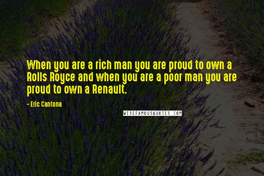 Eric Cantona Quotes: When you are a rich man you are proud to own a Rolls Royce and when you are a poor man you are proud to own a Renault.