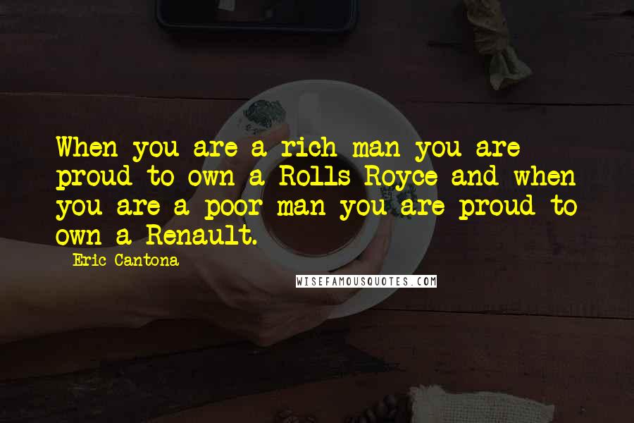 Eric Cantona Quotes: When you are a rich man you are proud to own a Rolls Royce and when you are a poor man you are proud to own a Renault.