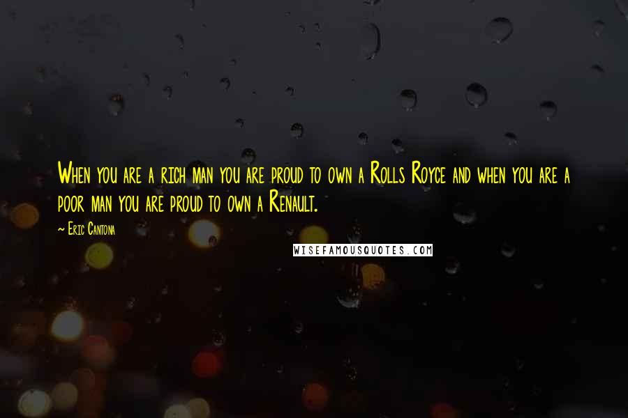 Eric Cantona Quotes: When you are a rich man you are proud to own a Rolls Royce and when you are a poor man you are proud to own a Renault.