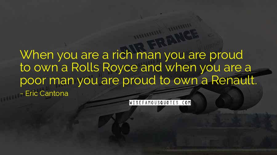 Eric Cantona Quotes: When you are a rich man you are proud to own a Rolls Royce and when you are a poor man you are proud to own a Renault.