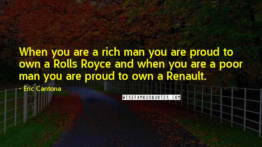 Eric Cantona Quotes: When you are a rich man you are proud to own a Rolls Royce and when you are a poor man you are proud to own a Renault.