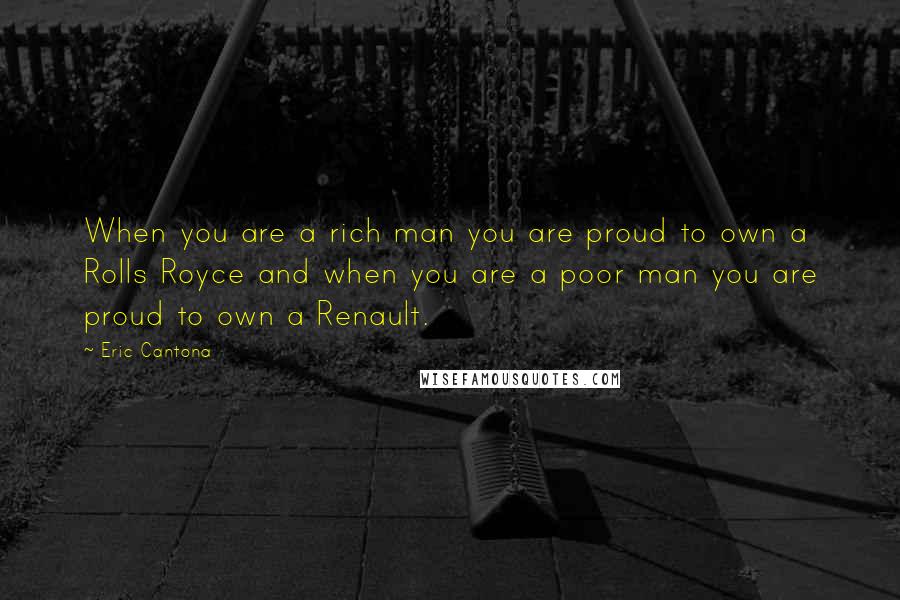 Eric Cantona Quotes: When you are a rich man you are proud to own a Rolls Royce and when you are a poor man you are proud to own a Renault.