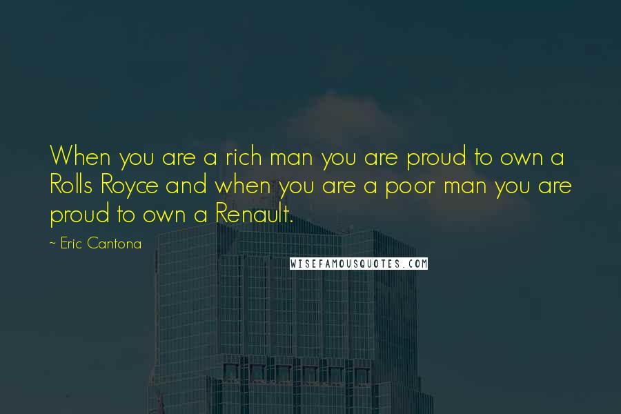 Eric Cantona Quotes: When you are a rich man you are proud to own a Rolls Royce and when you are a poor man you are proud to own a Renault.