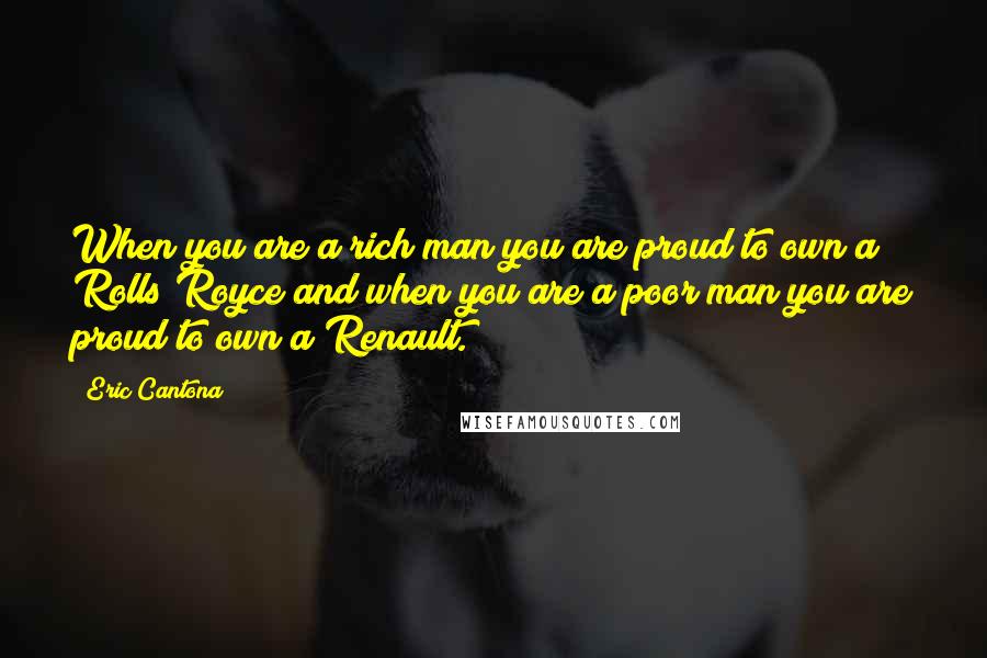 Eric Cantona Quotes: When you are a rich man you are proud to own a Rolls Royce and when you are a poor man you are proud to own a Renault.