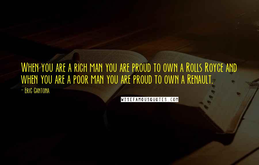 Eric Cantona Quotes: When you are a rich man you are proud to own a Rolls Royce and when you are a poor man you are proud to own a Renault.