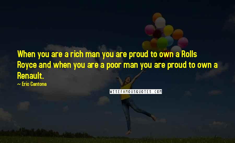 Eric Cantona Quotes: When you are a rich man you are proud to own a Rolls Royce and when you are a poor man you are proud to own a Renault.