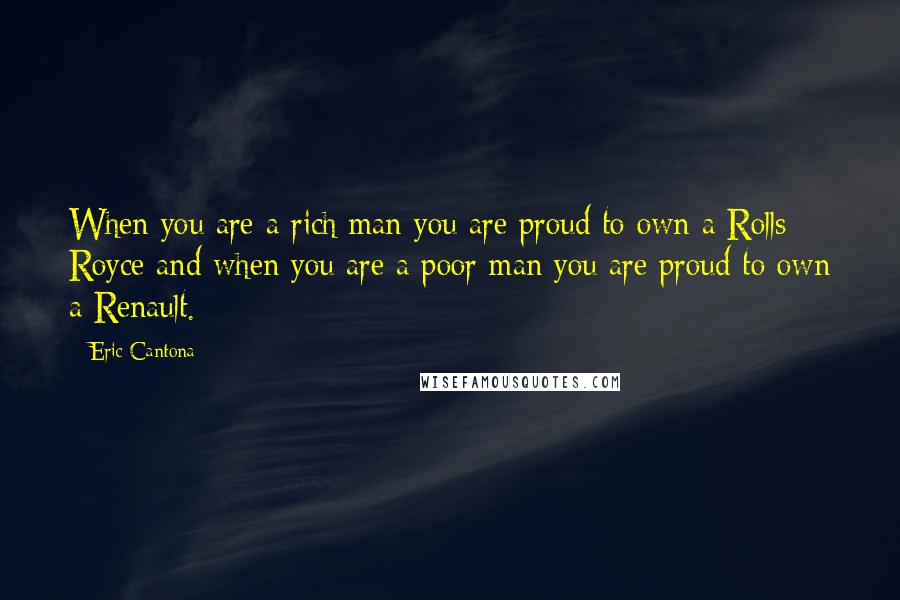 Eric Cantona Quotes: When you are a rich man you are proud to own a Rolls Royce and when you are a poor man you are proud to own a Renault.