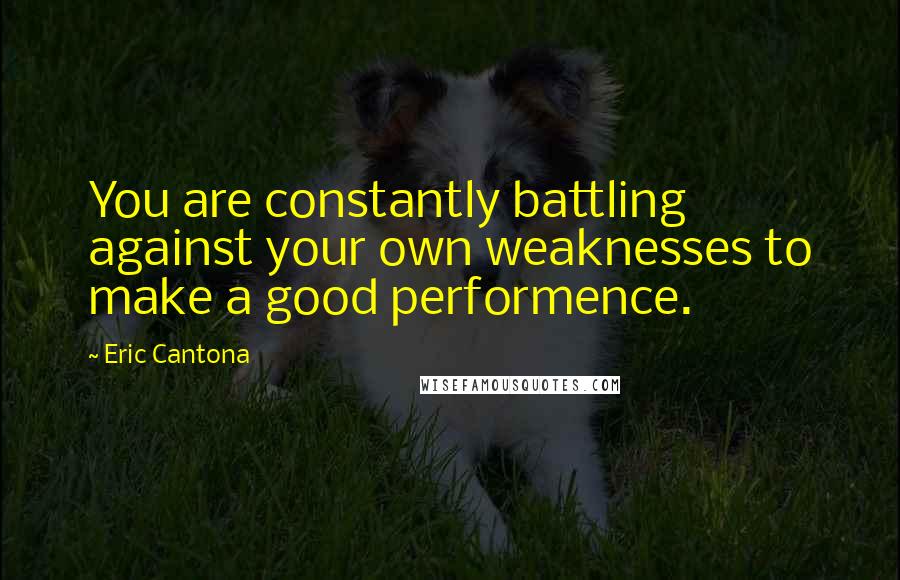 Eric Cantona Quotes: You are constantly battling against your own weaknesses to make a good performence.