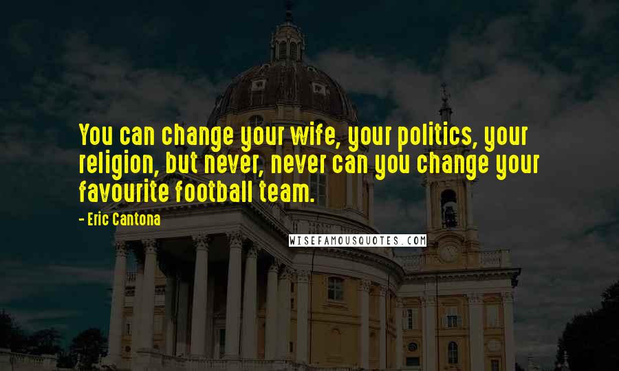 Eric Cantona Quotes: You can change your wife, your politics, your religion, but never, never can you change your favourite football team.