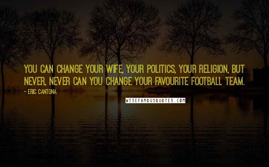 Eric Cantona Quotes: You can change your wife, your politics, your religion, but never, never can you change your favourite football team.