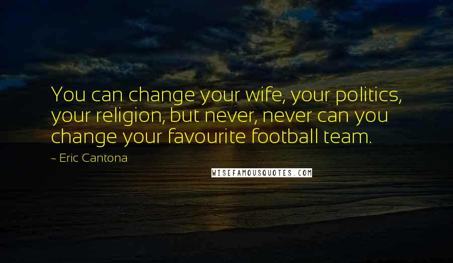 Eric Cantona Quotes: You can change your wife, your politics, your religion, but never, never can you change your favourite football team.