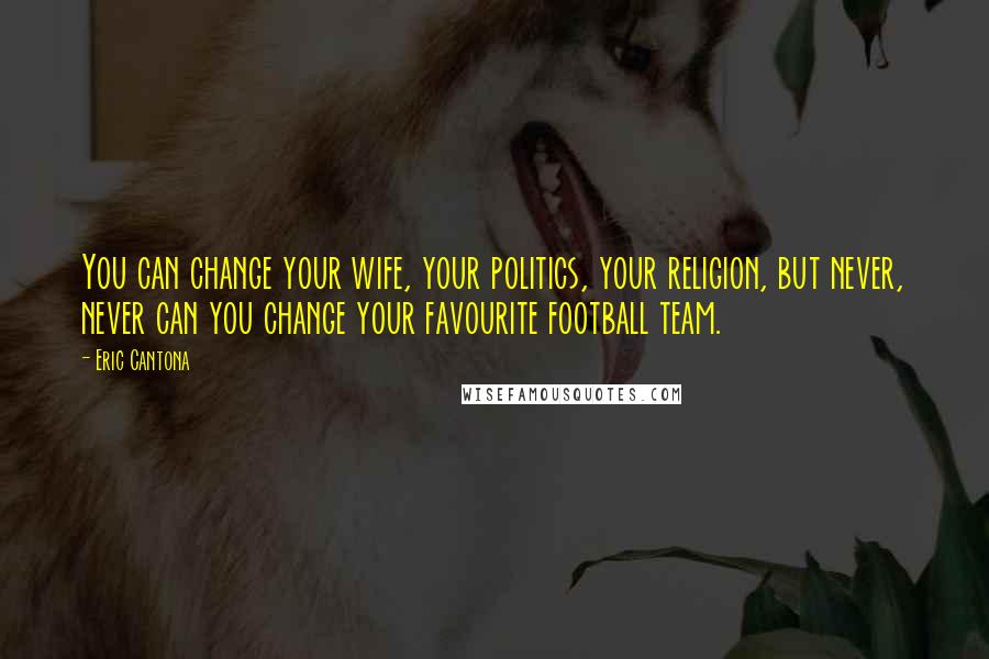 Eric Cantona Quotes: You can change your wife, your politics, your religion, but never, never can you change your favourite football team.