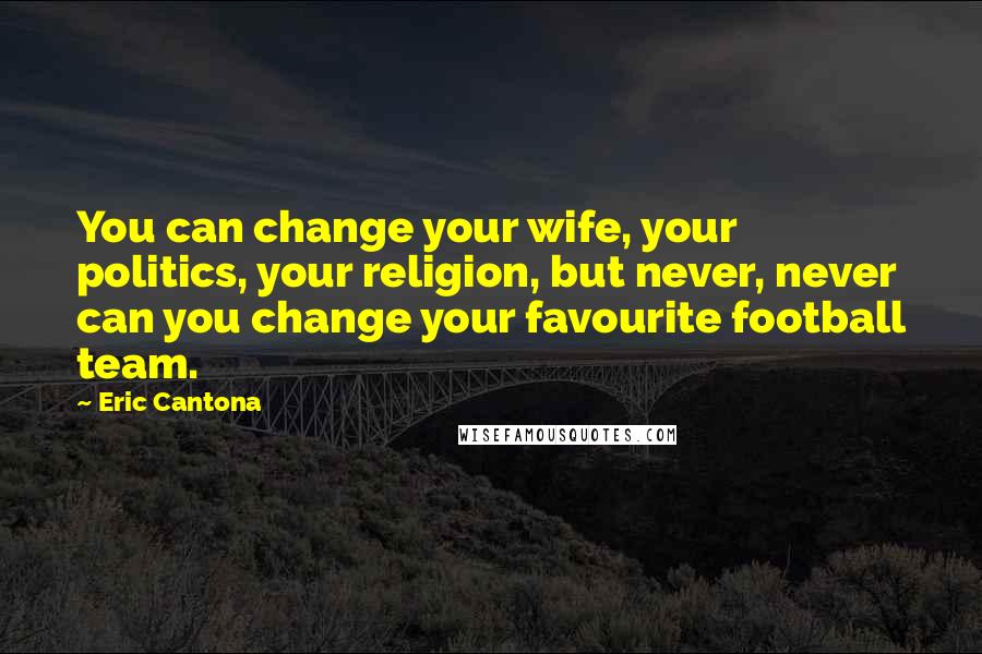 Eric Cantona Quotes: You can change your wife, your politics, your religion, but never, never can you change your favourite football team.