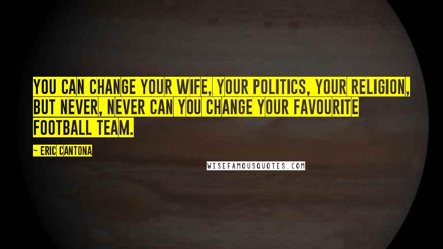 Eric Cantona Quotes: You can change your wife, your politics, your religion, but never, never can you change your favourite football team.