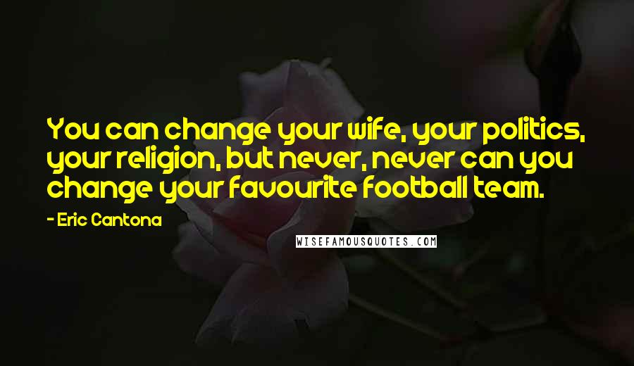 Eric Cantona Quotes: You can change your wife, your politics, your religion, but never, never can you change your favourite football team.