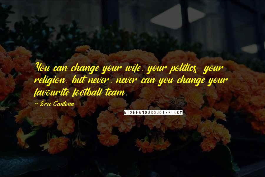 Eric Cantona Quotes: You can change your wife, your politics, your religion, but never, never can you change your favourite football team.