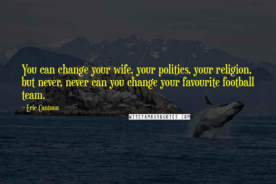 Eric Cantona Quotes: You can change your wife, your politics, your religion, but never, never can you change your favourite football team.