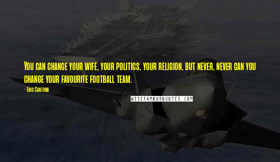 Eric Cantona Quotes: You can change your wife, your politics, your religion, but never, never can you change your favourite football team.