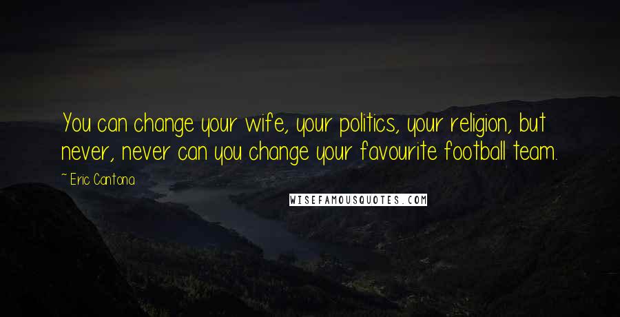 Eric Cantona Quotes: You can change your wife, your politics, your religion, but never, never can you change your favourite football team.