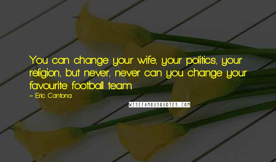 Eric Cantona Quotes: You can change your wife, your politics, your religion, but never, never can you change your favourite football team.