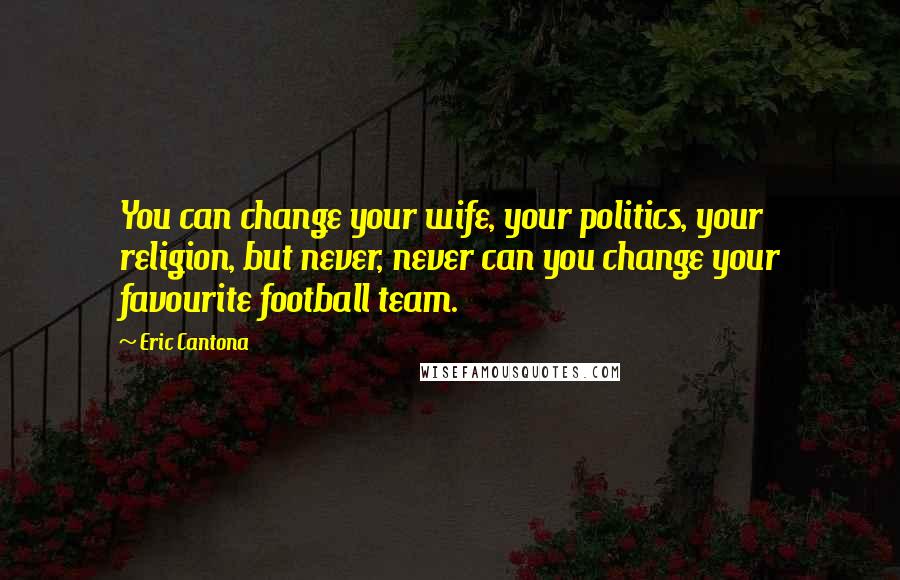 Eric Cantona Quotes: You can change your wife, your politics, your religion, but never, never can you change your favourite football team.