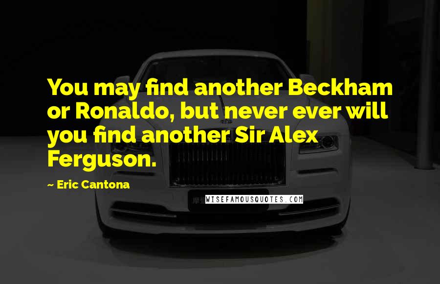 Eric Cantona Quotes: You may find another Beckham or Ronaldo, but never ever will you find another Sir Alex Ferguson.