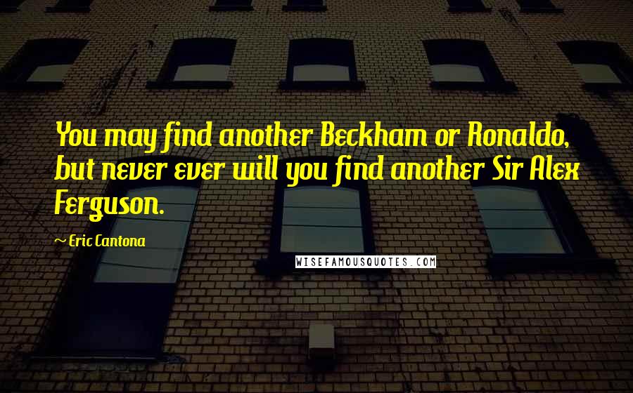 Eric Cantona Quotes: You may find another Beckham or Ronaldo, but never ever will you find another Sir Alex Ferguson.