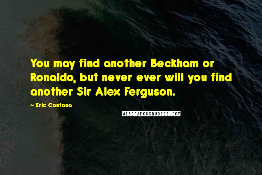 Eric Cantona Quotes: You may find another Beckham or Ronaldo, but never ever will you find another Sir Alex Ferguson.