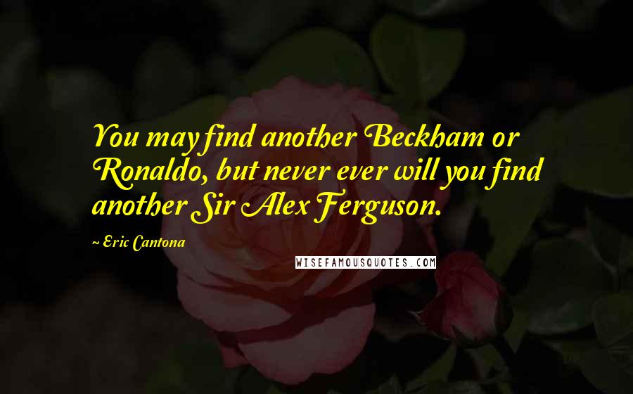 Eric Cantona Quotes: You may find another Beckham or Ronaldo, but never ever will you find another Sir Alex Ferguson.