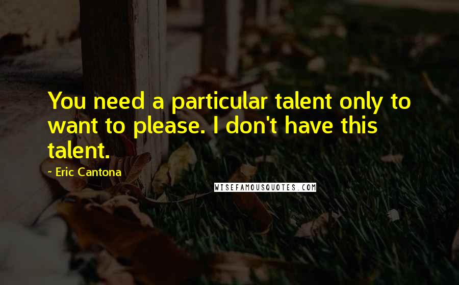 Eric Cantona Quotes: You need a particular talent only to want to please. I don't have this talent.