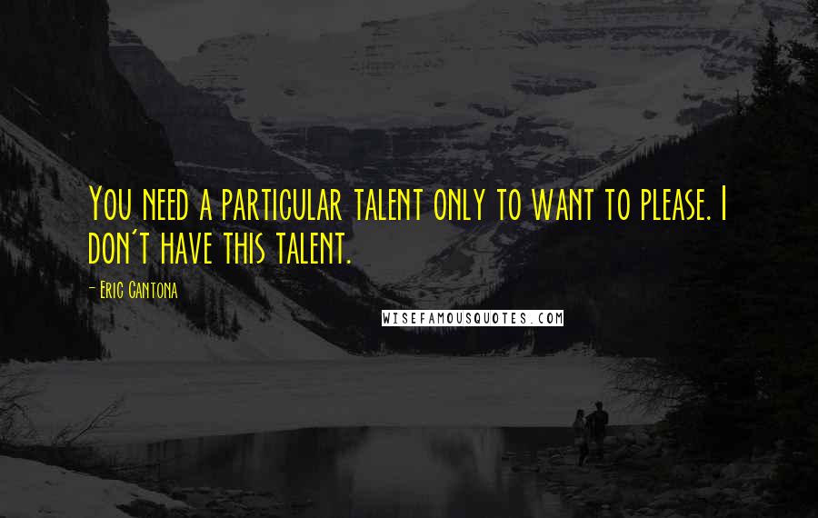 Eric Cantona Quotes: You need a particular talent only to want to please. I don't have this talent.