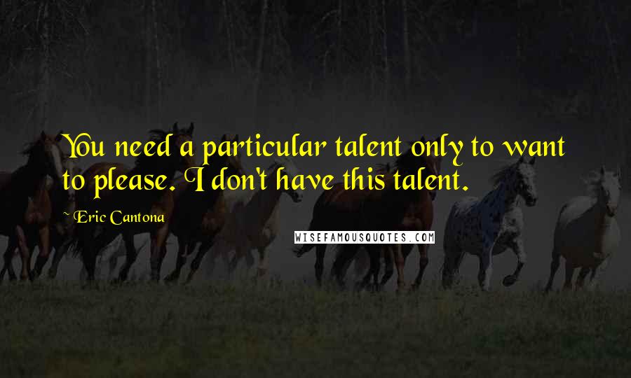 Eric Cantona Quotes: You need a particular talent only to want to please. I don't have this talent.