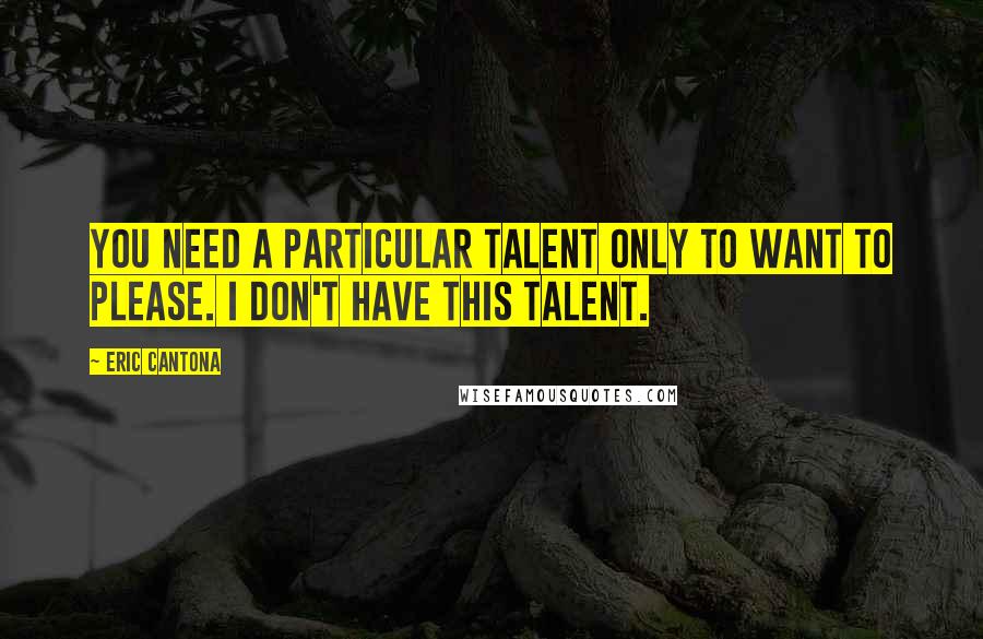 Eric Cantona Quotes: You need a particular talent only to want to please. I don't have this talent.