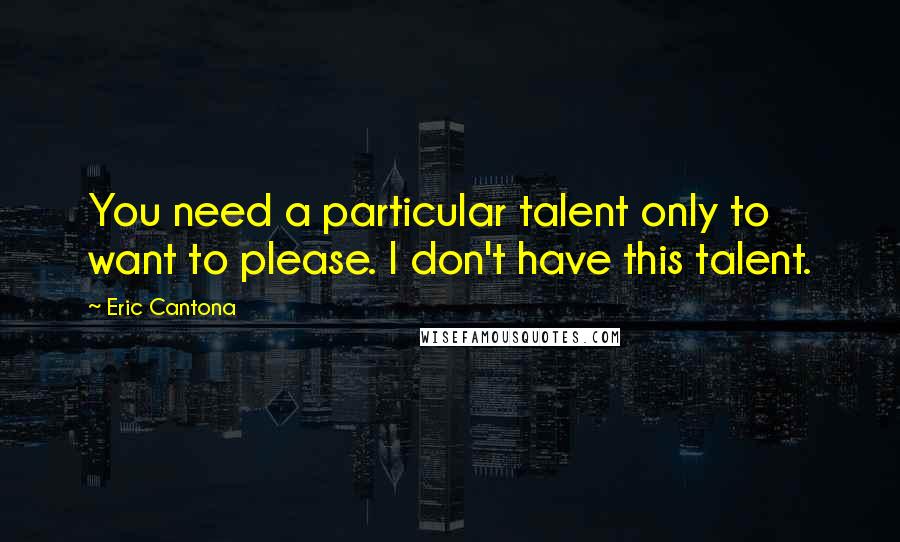 Eric Cantona Quotes: You need a particular talent only to want to please. I don't have this talent.