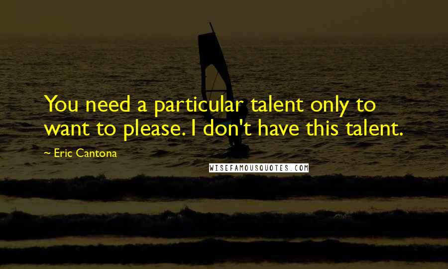 Eric Cantona Quotes: You need a particular talent only to want to please. I don't have this talent.