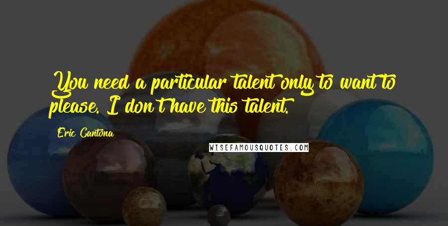 Eric Cantona Quotes: You need a particular talent only to want to please. I don't have this talent.
