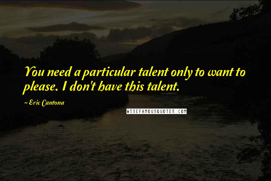 Eric Cantona Quotes: You need a particular talent only to want to please. I don't have this talent.