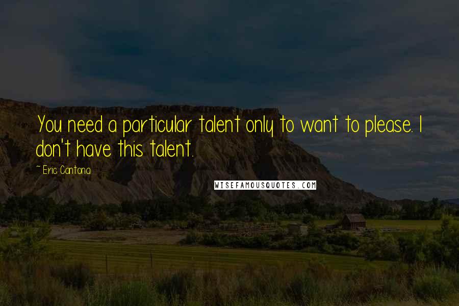 Eric Cantona Quotes: You need a particular talent only to want to please. I don't have this talent.