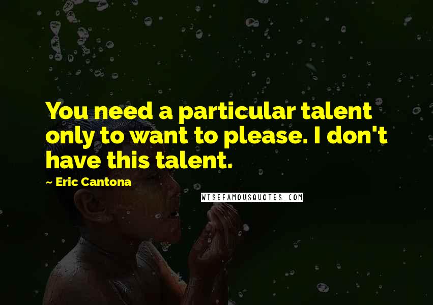 Eric Cantona Quotes: You need a particular talent only to want to please. I don't have this talent.