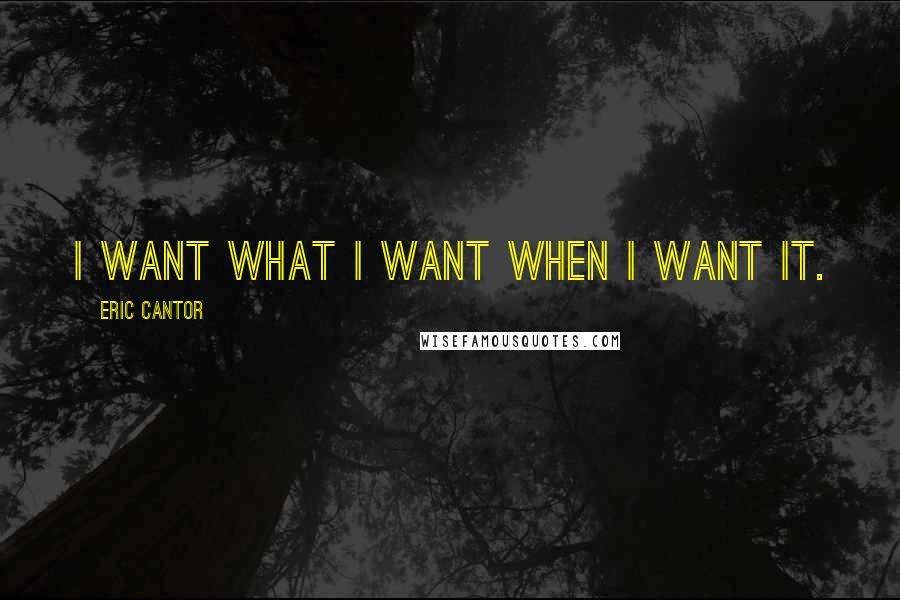 Eric Cantor Quotes: I want what I want when I want it.