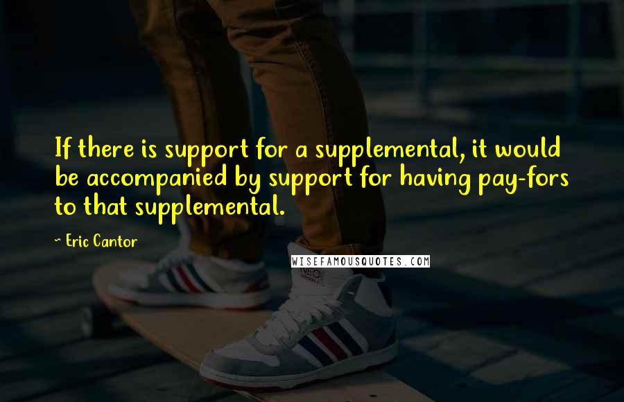 Eric Cantor Quotes: If there is support for a supplemental, it would be accompanied by support for having pay-fors to that supplemental.