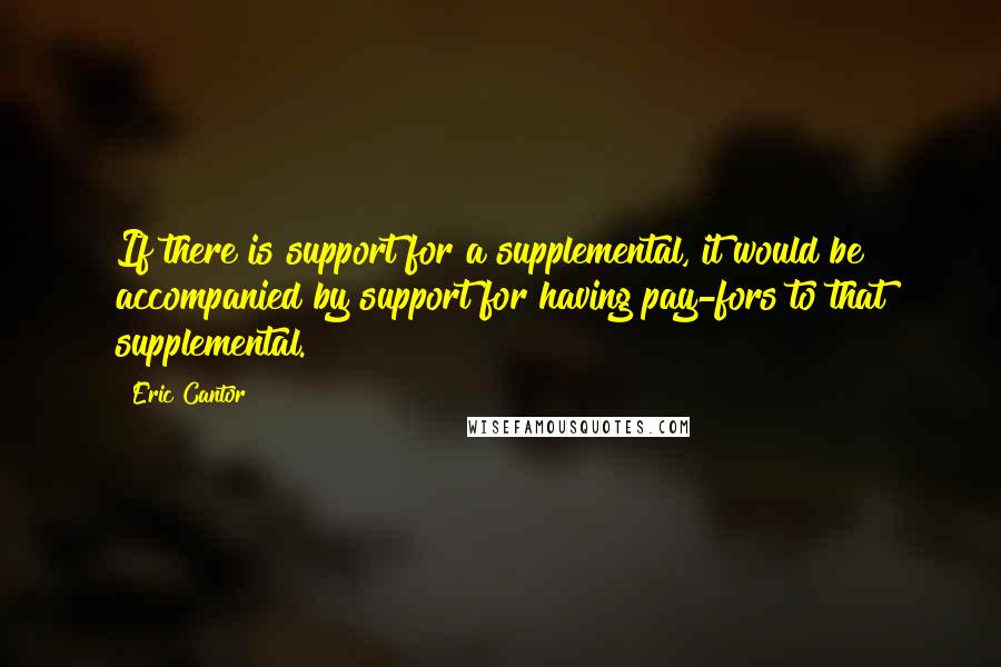 Eric Cantor Quotes: If there is support for a supplemental, it would be accompanied by support for having pay-fors to that supplemental.