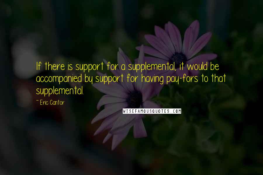 Eric Cantor Quotes: If there is support for a supplemental, it would be accompanied by support for having pay-fors to that supplemental.